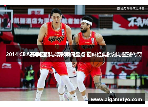 2014 CBA赛季回顾与精彩瞬间盘点 回味经典时刻与篮球传奇